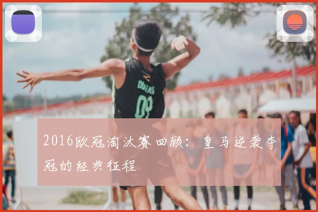 2016欧冠淘汰赛回顾：皇马逆袭夺冠的经典征程