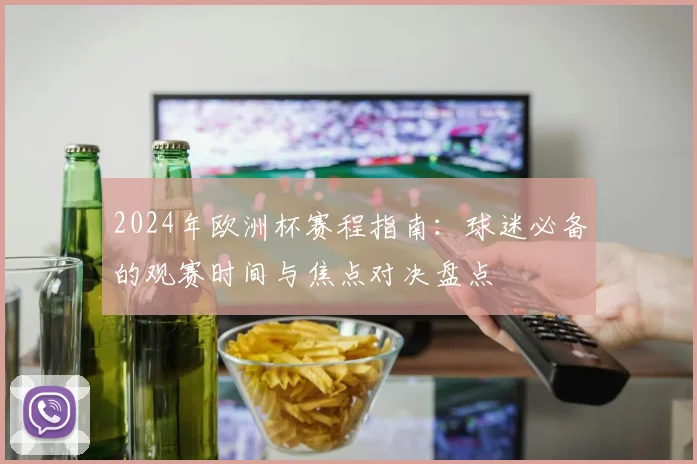 2024年欧洲杯赛程指南：球迷必备的观赛时间与焦点对决盘点