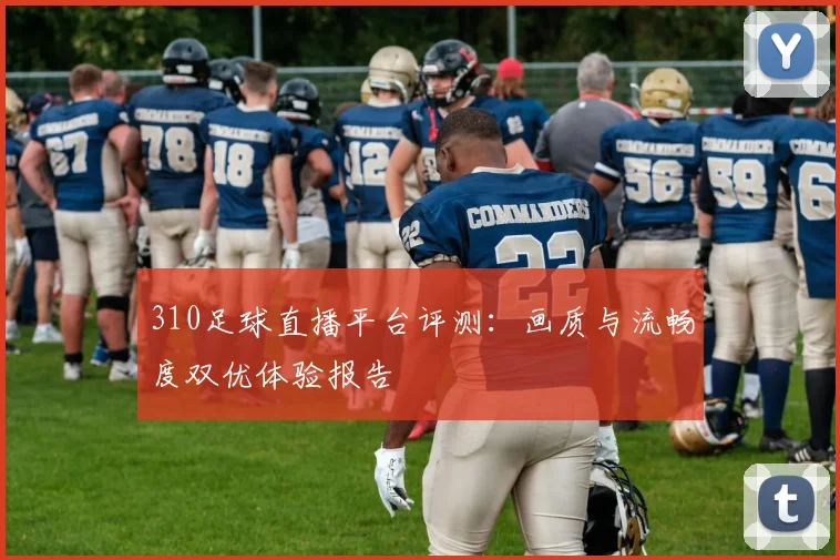 310足球直播平台评测：画质与流畅度双优体验报告