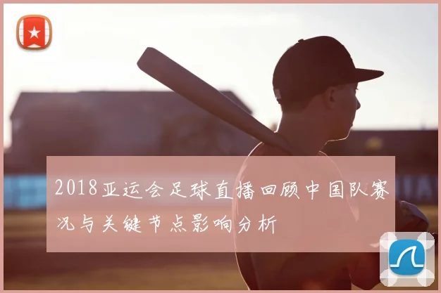 2018亚运会足球直播回顾中国队赛况与关键节点影响分析