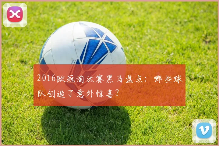 2016欧冠淘汰赛黑马盘点：哪些球队创造了意外惊喜？
