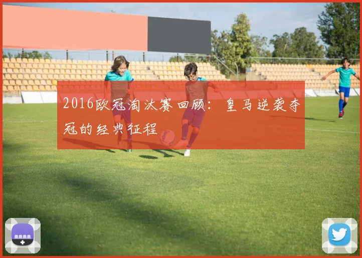 2016欧冠淘汰赛回顾：皇马逆袭夺冠的经典征程