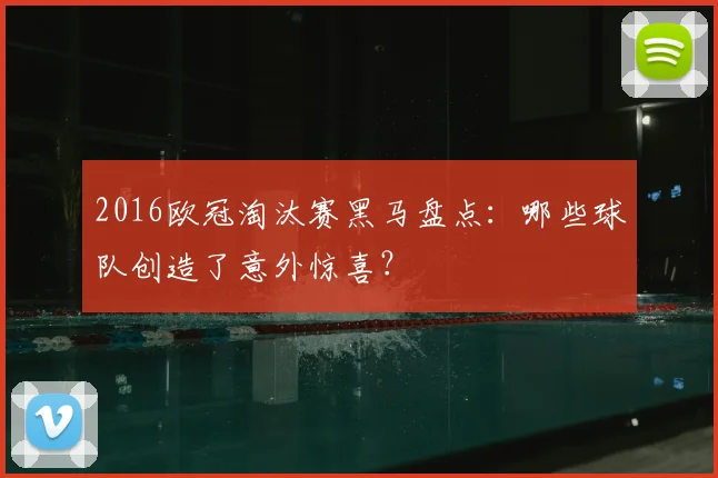2016欧冠淘汰赛黑马盘点：哪些球队创造了意外惊喜？