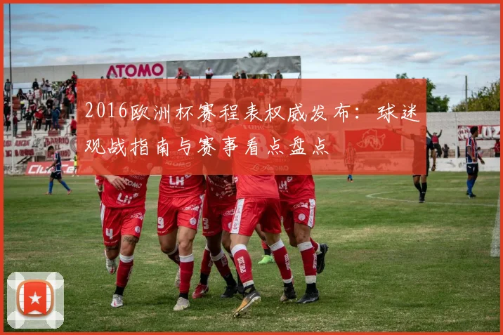 2016欧洲杯赛程表权威发布：球迷观战指南与赛事看点盘点