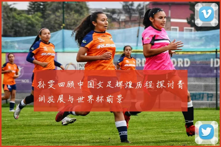 孙雯回顾中国女足辉煌历程 探讨青训发展与世界杯前景