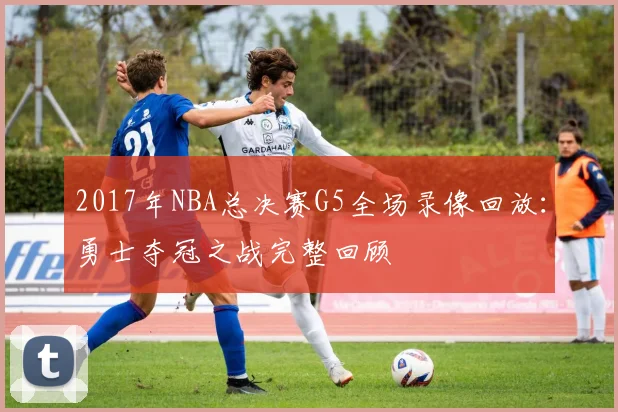 2017年NBA总决赛G5全场录像回放：勇士夺冠之战完整回顾