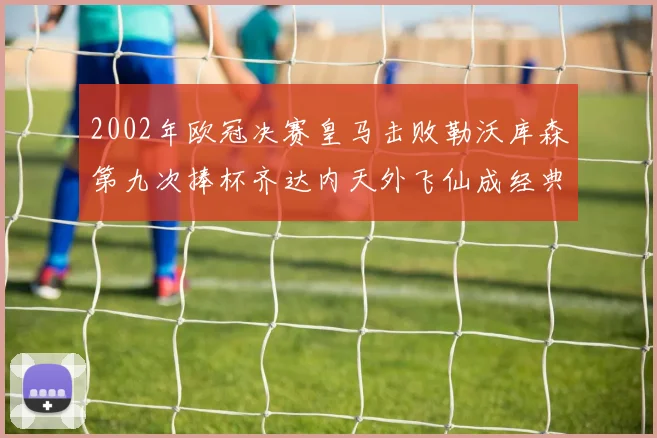 2002年欧冠决赛皇马击败勒沃库森第九次捧杯齐达内天外飞仙成经典