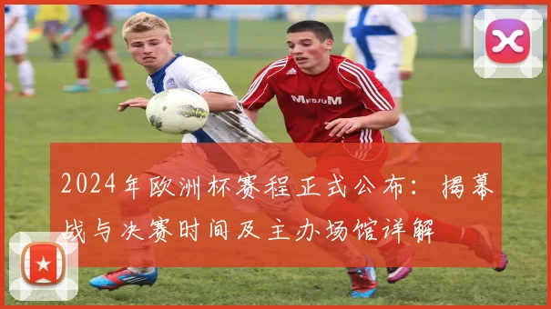 2024年欧洲杯赛程正式公布：揭幕战与决赛时间及主办场馆详解