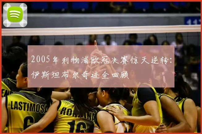 2005年利物浦欧冠决赛惊天逆转：伊斯坦布尔奇迹全回顾