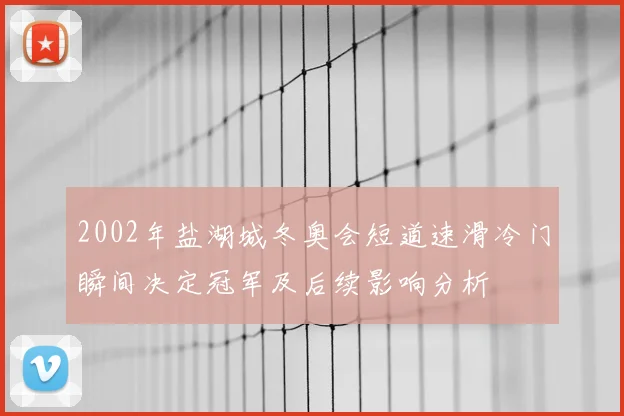 2002年盐湖城冬奥会短道速滑冷门瞬间决定冠军及后续影响分析