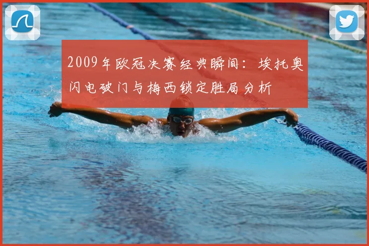 2009年欧冠决赛经典瞬间：埃托奥闪电破门与梅西锁定胜局分析