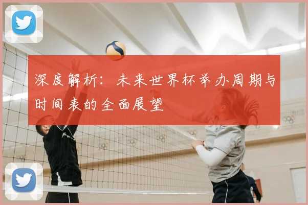 深度解析：未来世界杯举办周期与时间表的全面展望