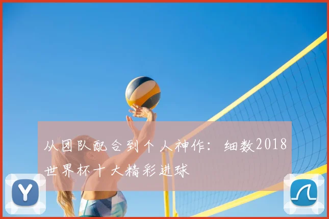从团队配合到个人神作：细数2018世界杯十大精彩进球