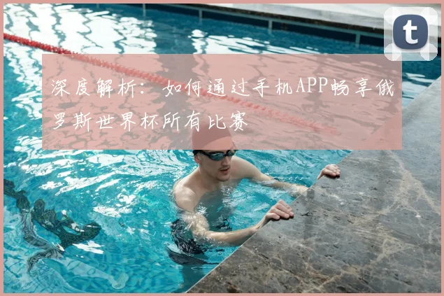 深度解析：如何通过手机APP畅享俄罗斯世界杯所有比赛