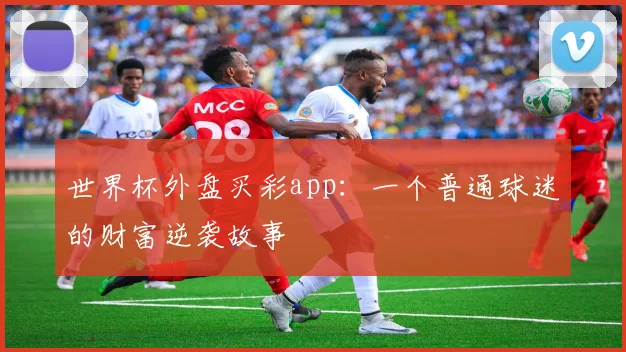 世界杯外盘买彩app：一个普通球迷的财富逆袭故事
