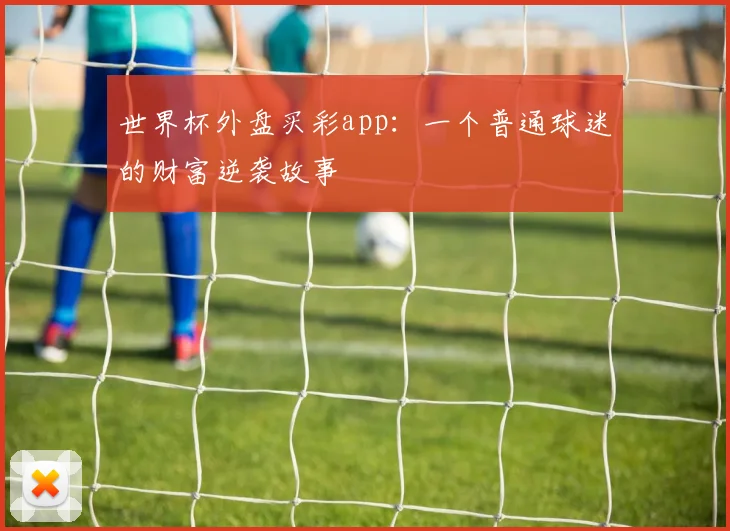世界杯外盘买彩app：一个普通球迷的财富逆袭故事