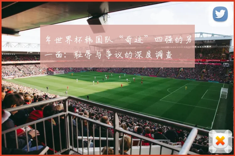 年世界杯韩国队“奇迹”四强的另一面：耻辱与争议的深度调查