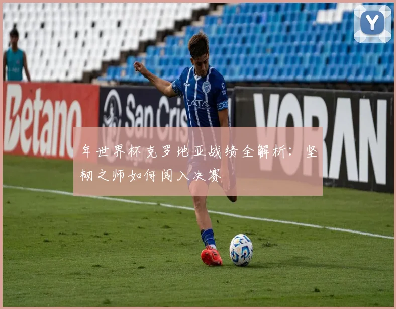 年世界杯克罗地亚战绩全解析：坚韧之师如何闯入决赛