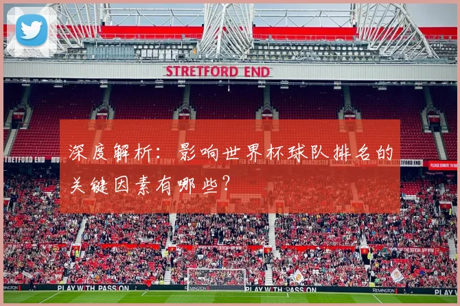 深度解析：影响世界杯球队排名的关键因素有哪些？