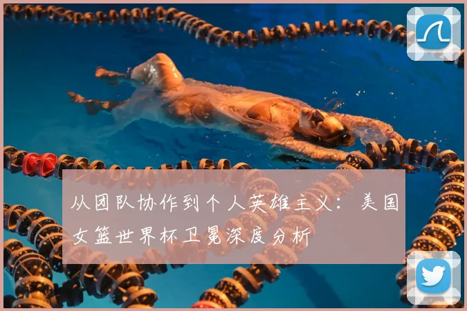 从团队协作到个人英雄主义：美国女篮世界杯卫冕深度分析
