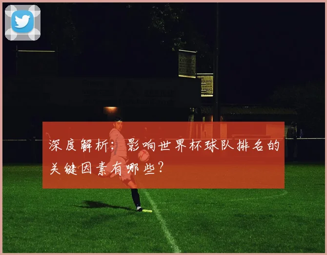 深度解析：影响世界杯球队排名的关键因素有哪些？