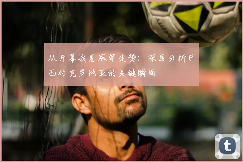 从开幕战看冠军走势：深度分析巴西对克罗地亚的关键瞬间