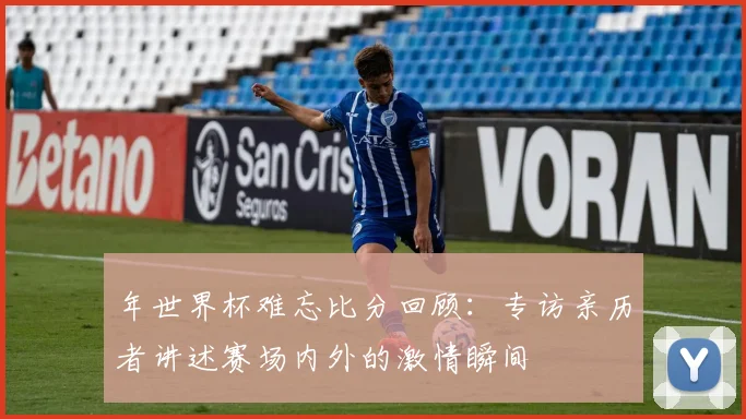 年世界杯难忘比分回顾：专访亲历者讲述赛场内外的激情瞬间