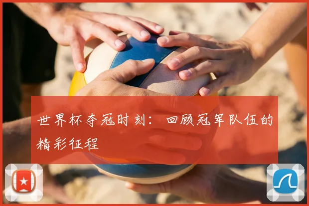 世界杯夺冠时刻：回顾冠军队伍的精彩征程