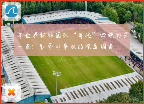 年世界杯韩国队“奇迹”四强的另一面：耻辱与争议的深度调查