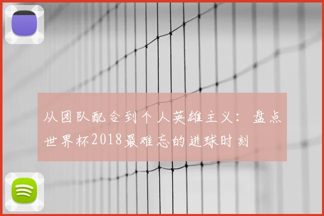 从团队配合到个人英雄主义：盘点世界杯2018最难忘的进球时刻