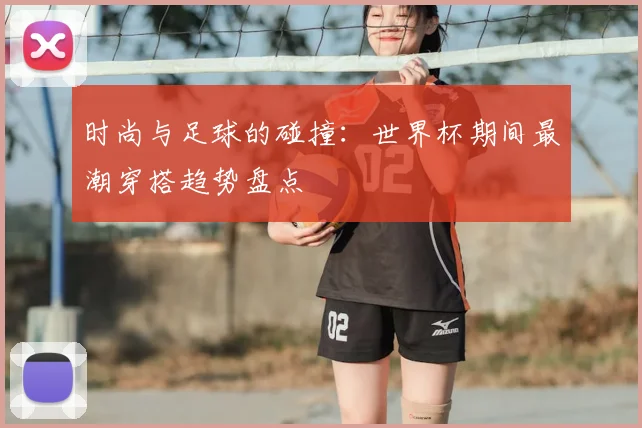 时尚与足球的碰撞：世界杯期间最潮穿搭趋势盘点