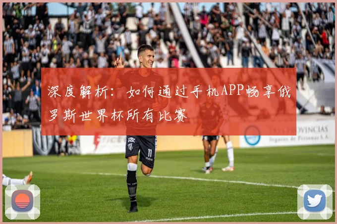 深度解析：如何通过手机APP畅享俄罗斯世界杯所有比赛