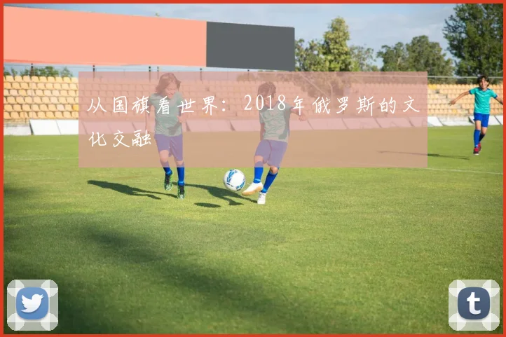 从国旗看世界：2018年俄罗斯的文化交融