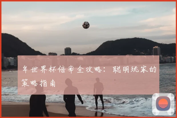 年世界杯倍率全攻略：聪明玩家的策略指南